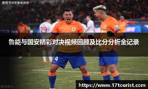 鲁能与国安精彩对决视频回顾及比分分析全记录