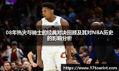 08年热火与骑士的经典对决回顾及其对NBA历史的影响分析