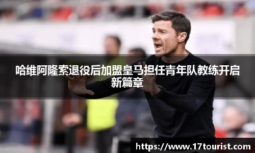 哈维阿隆索退役后加盟皇马担任青年队教练开启新篇章